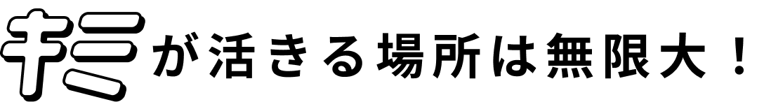 キミが活きる場所は無限大！