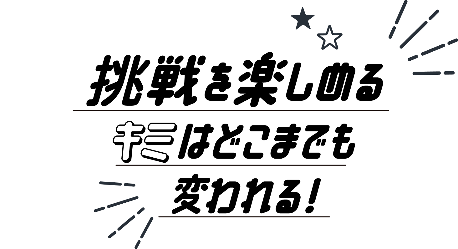 挑戦を楽しめるキミはどこまでも変われる！